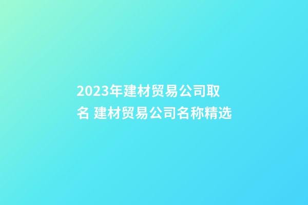 2023年建材贸易公司取名 建材贸易公司名称精选-第1张-公司起名-玄机派